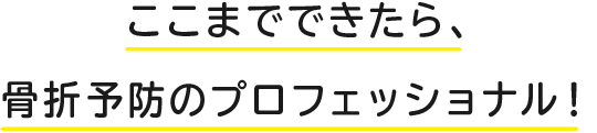 ここまでできたら、骨折予防のプロフェッショナル！