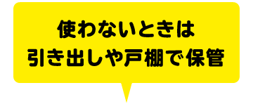 使わないときは引き出しや戸棚で保管