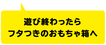 遊び終わったらフタつきのおもちゃ箱へ