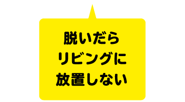 脱いだらリビングに放置しない
