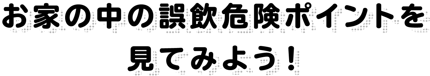 お家の中の誤飲危険ポイントを見てみよう！