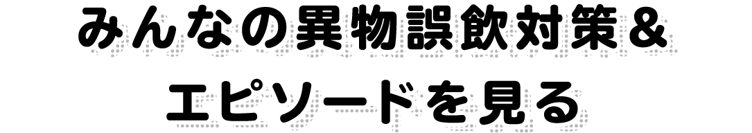 みんなの異物誤飲対策＆エピソードを見る