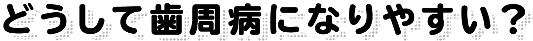 どうして歯周病になりやすい？